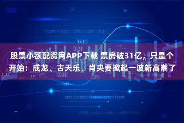 股票小额配资网APP下载 票房破31亿，只是个开始：成龙、古天乐、肖央要掀起一波新高潮了