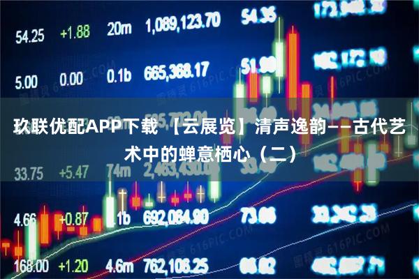 玖联优配APP下载 【云展览】清声逸韵——古代艺术中的蝉意栖心（二）