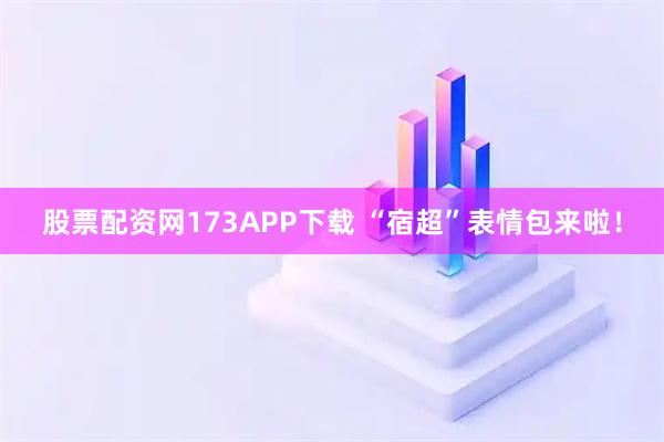 股票配资网173APP下载 “宿超”表情包来啦！
