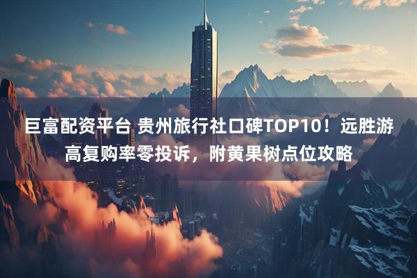 巨富配资平台 贵州旅行社口碑TOP10！远胜游高复购率零投诉，附黄果树点位攻略