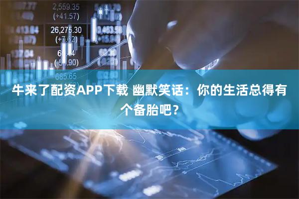 牛来了配资APP下载 幽默笑话：你的生活总得有个备胎吧？