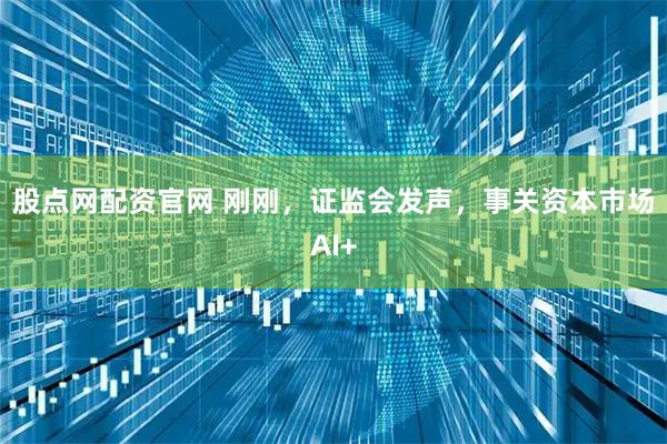 股点网配资官网 刚刚，证监会发声，事关资本市场AI+