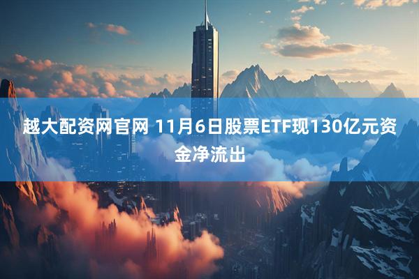 越大配资网官网 11月6日股票ETF现130亿元资金净流出