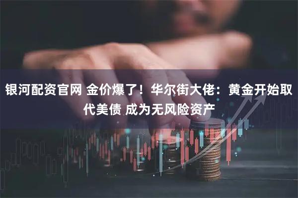 银河配资官网 金价爆了！华尔街大佬：黄金开始取代美债 成为无风险资产
