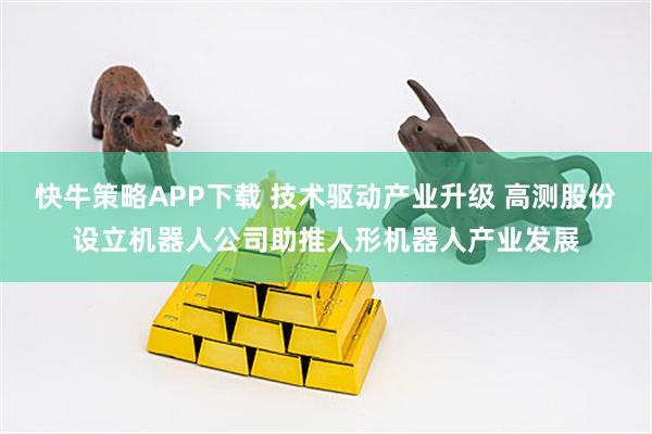 快牛策略APP下载 技术驱动产业升级 高测股份设立机器人公司助推人形机器人产业发展