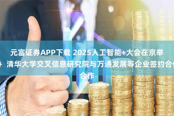 元富证券APP下载 2025人工智能+大会在京举办  清华大学交叉信息研究院与万通发展等企业签约合作