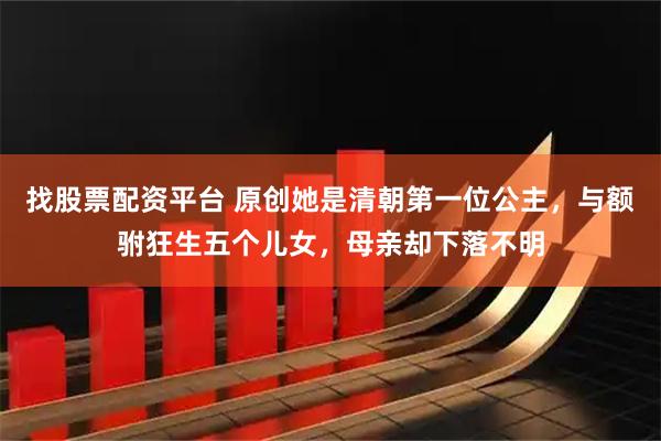 找股票配资平台 原创她是清朝第一位公主，与额驸狂生五个儿女，母亲却下落不明