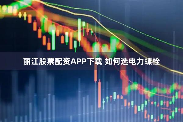 丽江股票配资APP下载 如何选电力螺栓