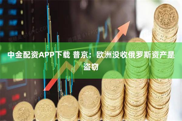 中金配资APP下载 普京：欧洲没收俄罗斯资产是盗窃