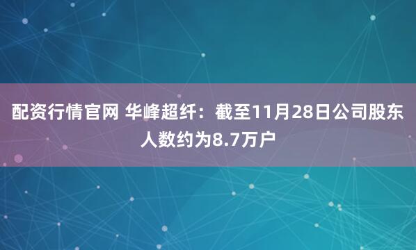 配资行情官网 华峰超纤：截至11月28日公司股东人数约为8.7万户