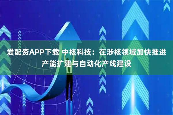 爱配资APP下载 中核科技：在涉核领域加快推进产能扩建与自动化产线建设