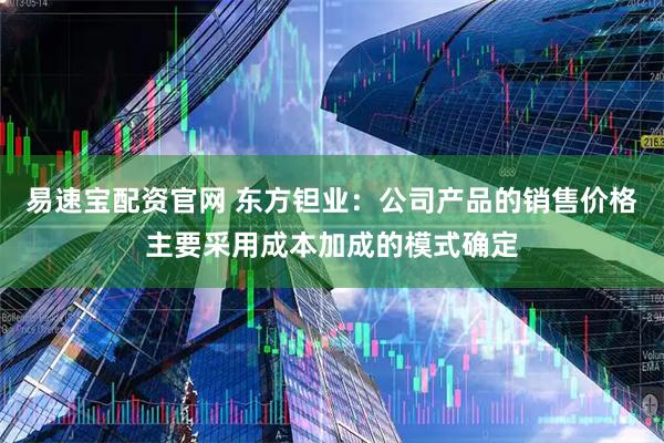 易速宝配资官网 东方钽业：公司产品的销售价格主要采用成本加成的模式确定