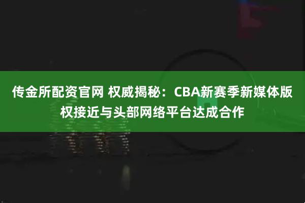 传金所配资官网 权威揭秘：CBA新赛季新媒体版权接近与头部网络平台达成合作