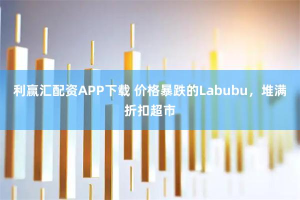 利赢汇配资APP下载 价格暴跌的Labubu，堆满折扣超市