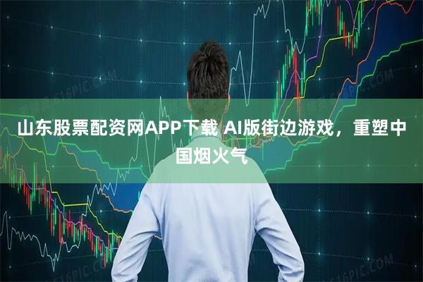 山东股票配资网APP下载 AI版街边游戏，重塑中国烟火气