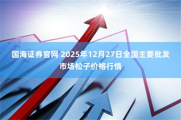 国海证券官网 2025年12月27日全国主要批发市场松子价格行情