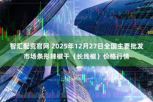 智汇配资官网 2025年12月27日全国主要批发市场条形辣椒干（长线椒）价格行情