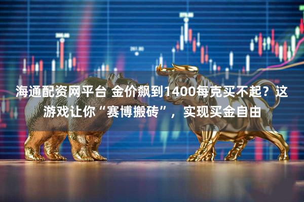海通配资网平台 金价飙到1400每克买不起？这游戏让你“赛博搬砖”，实现买金自由
