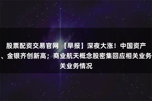 股票配资交易官网 【早报】深夜大涨！中国资产爆发、金银齐创新高；商业航天概念股密集回应相关业务情况