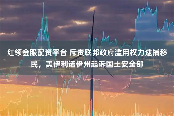 红领金服配资平台 斥责联邦政府滥用权力逮捕移民，美伊利诺伊州起诉国土安全部