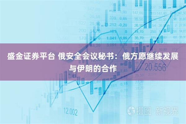 盛金证券平台 俄安全会议秘书：俄方愿继续发展与伊朗的合作
