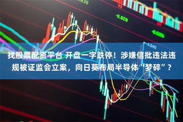 找股票配资平台 开盘一字跌停！涉嫌信批违法违规被证监会立案，向日葵布局半导体“梦碎”？