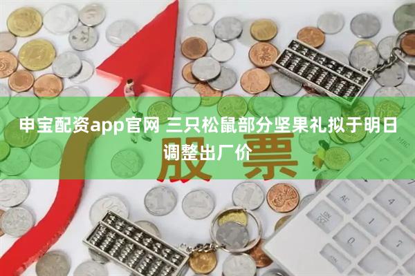申宝配资app官网 三只松鼠部分坚果礼拟于明日调整出厂价