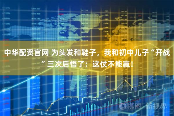 中华配资官网 为头发和鞋子，我和初中儿子“开战”三次后悟了：这仗不能赢！