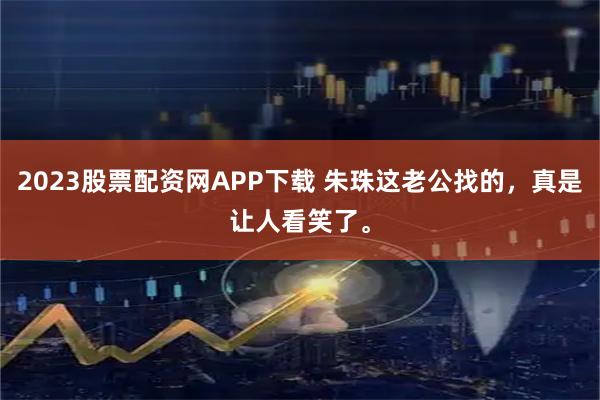 2023股票配资网APP下载 朱珠这老公找的，真是让人看笑了。