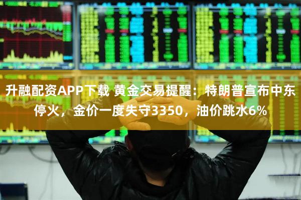 升融配资APP下载 黄金交易提醒:特朗普宣布中东停火,金价一度失守3350,油价跳水6%