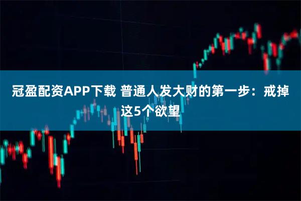 冠盈配资APP下载 普通人发大财的第一步：戒掉这5个欲望