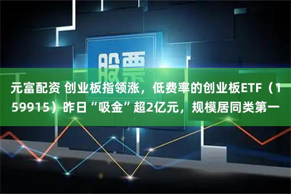元富配资 创业板指领涨，低费率的创业板ETF（159915）昨日“吸金”超2亿元，规模居同类第一