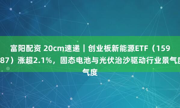 富阳配资 20cm速递｜创业板新能源ETF（159387）涨超2.1%，固态电池与光伏治沙驱动行业景气度
