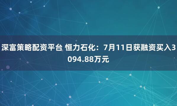 深富策略配资平台 恒力石化：7月11日获融资买入3094.88万元