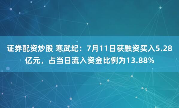 证券配资炒股 寒武纪：7月11日获融资买入5.28亿元，占当日流入资金比例为13.88%