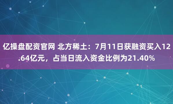 亿操盘配资官网 北方稀土：7月11日获融资买入12.64亿元，占当日流入资金比例为21.40%