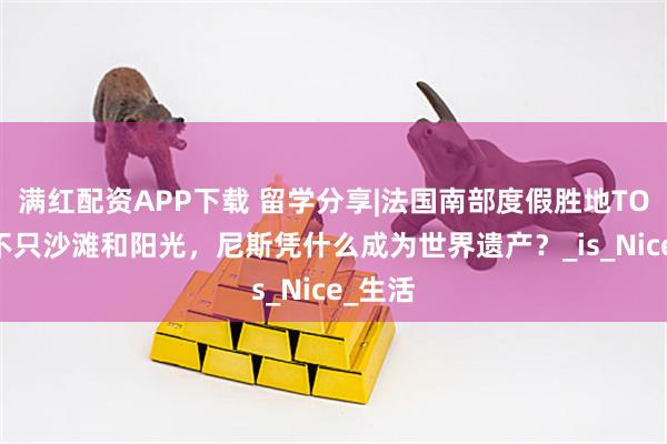 满红配资APP下载 留学分享|法国南部度假胜地TOP1：不只沙滩和阳光，尼斯凭什么成为世界遗产？_is_Nice_生活