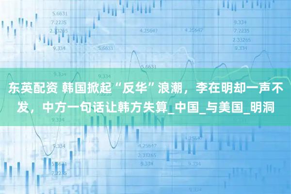 东英配资 韩国掀起“反华”浪潮,李在明却一声不发,中方一句话让韩方失算_中国_与美国_明洞