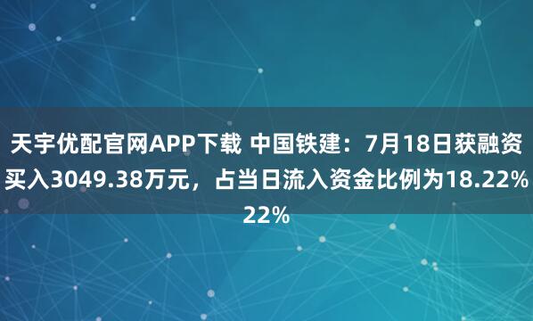 天宇优配官网APP下载 中国铁建：7月18日获融资买入3049.38万元，占当日流入资金比例为18.22%