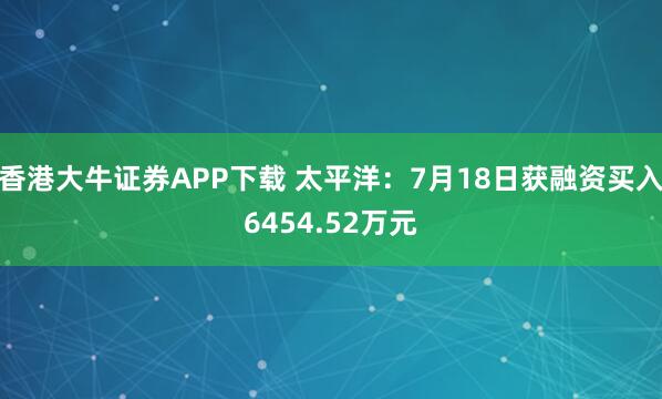 香港大牛证券APP下载 太平洋：7月18日获融资买入6454.52万元