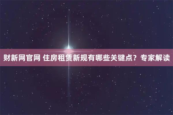 财新网官网 住房租赁新规有哪些关键点？专家解读