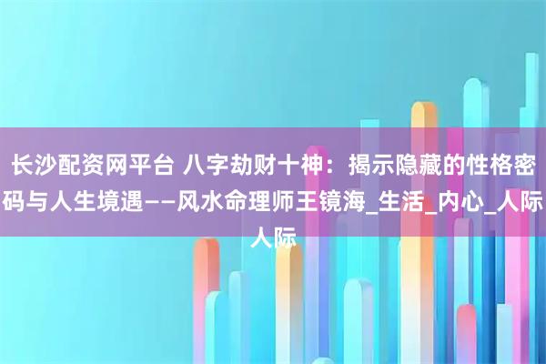 长沙配资网平台 八字劫财十神：揭示隐藏的性格密码与人生境遇——风水命理师王镜海_生活_内心_人际
