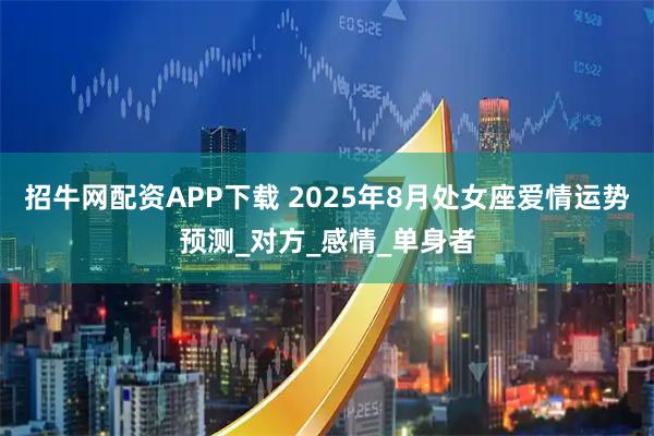 招牛网配资APP下载 2025年8月处女座爱情运势预测_对方_感情_单身者