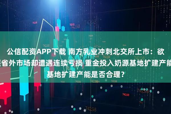 公信配资APP下载 南方乳业冲刺北交所上市：欲借投资拓展省外市场却遭遇连续亏损 重金投入奶源基地扩建产能是否合理？