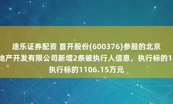 途乐证券配资 首开股份(600376)参股的北京龙万华开房地产开发有限公司新增2条被执行人信息,执行标的1106.15万元