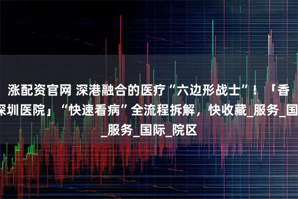 涨配资官网 深港融合的医疗“六边形战士”！「香港大学深圳医院」“快速看病”全流程拆解，快收藏_服务_国际_院区