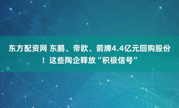 东方配资网 东鹏、帝欧、箭牌4.4亿元回购股份!这些陶企释放“积极信号”