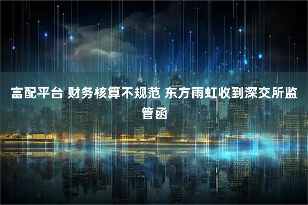 富配平台 财务核算不规范 东方雨虹收到深交所监管函