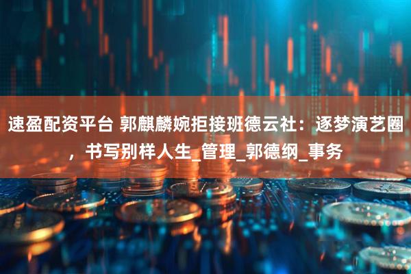 速盈配资平台 郭麒麟婉拒接班德云社:逐梦演艺圈,书写别样人生_管理_郭德纲_事务