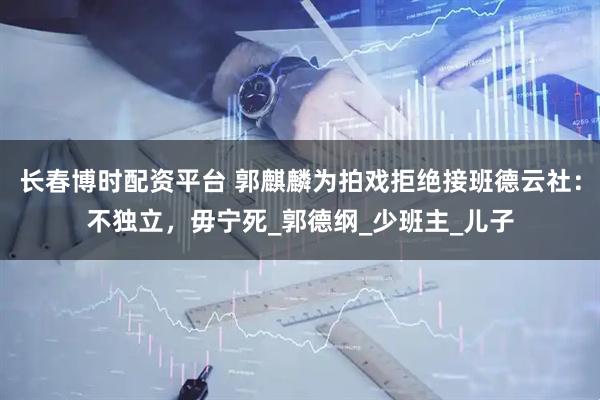 长春博时配资平台 郭麒麟为拍戏拒绝接班德云社：不独立，毋宁死_郭德纲_少班主_儿子